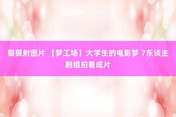 狠狠射图片 【梦工场】大学生的电影梦 7东谈主剧组拍看成片