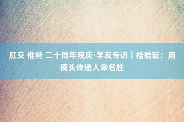 肛交 推特 二十周年院庆·学友专访｜桂皓璇：用镜头传递人命名胜