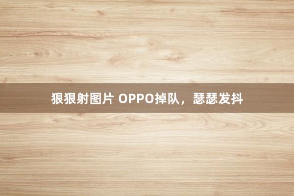 狠狠射图片 OPPO掉队，瑟瑟发抖